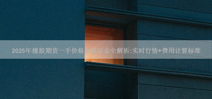 2025年橡胶期货一手价格及保证金全解析:实时行情+费用计算标准
